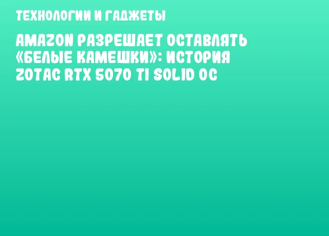 Amazon разрешает оставлять &laquo;белые камешки&raquo;: история ZOTAC RTX 5070 Ti SOLID OC