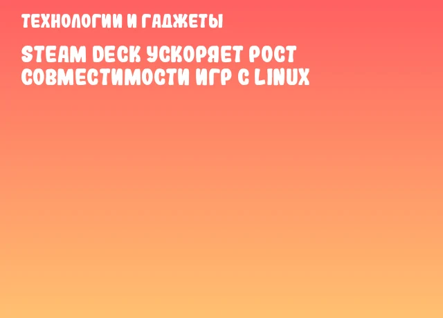 Steam Deck ускоряет рост совместимости игр с Linux Steam Deck ускоряет рост совместимости игр с Linux