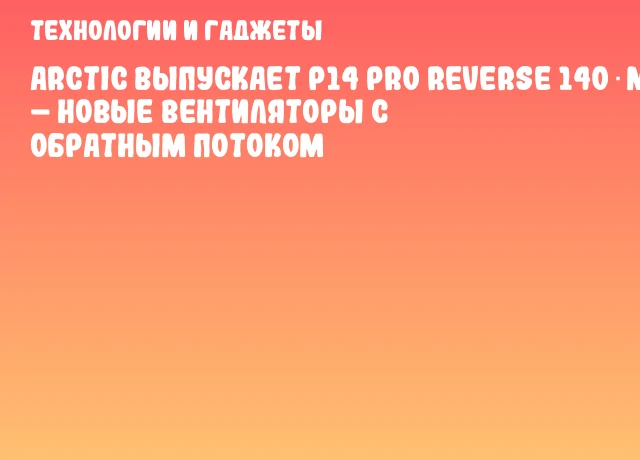 ARCTIC выпускает P14 Pro Reverse 140 mm – новые вентиляторы с обратным потоком