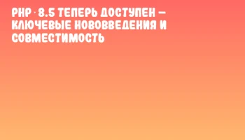 PHP 8.5 теперь доступен – ключевые нововведения и совместимость