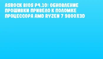 ASRock BIOS P4.10: Обновление прошивки привело к поломке процессора AMD Ryzen 7 9800X3D