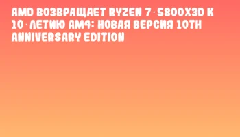 AMD возвращает Ryzen 7 5800X3D к 10‑летию AM4: новая версия 10th Anniversary Edition