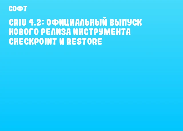 CRIU 4.2: Официальный выпуск нового релиза инструмента Checkpoint и Restore