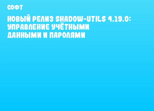 Новый релиз shadow-utils 4.19.0: управление учётными данными и паролями