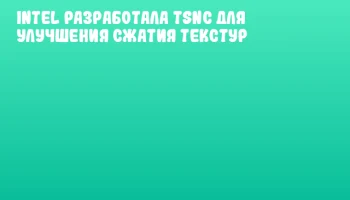 Intel разработала TSNC для улучшения сжатия текстур
