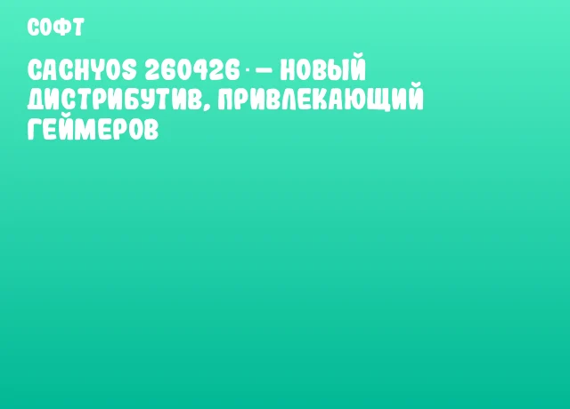 CachyOS 260426 &ndash; новый дистрибутив, привлекающий геймеров