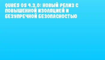 Qubes OS 4.3.0: новый релиз с повышенной изоляцией и безупречной безопасностью