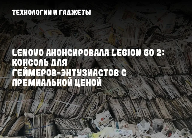 Lenovo анонсировала Legion Go 2: Консоль для геймеров-энтузиастов с премиальной ценой