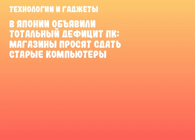 В Японии объявили тотальный дефицит ПК: магазины просят сдать старые компьютеры В Японии объявили тотальный дефицит ПК: магазины просят сдать старые компьютеры