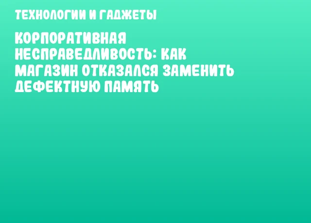 Корпоративная несправедливость: как магазин отказался заменить дефектную память