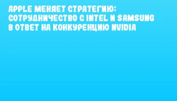 Apple меняет стратегию: сотрудничество с Intel и Samsung в ответ на конкуренцию NVIDIA