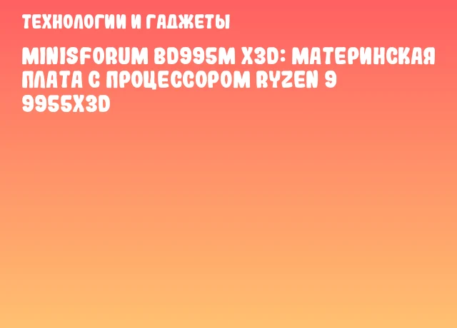 Minisforum BD995M X3D: материнская плата с процессором Ryzen 9 9955X3D