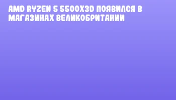 AMD Ryzen 5 5500X3D появился в магазинах Великобритании