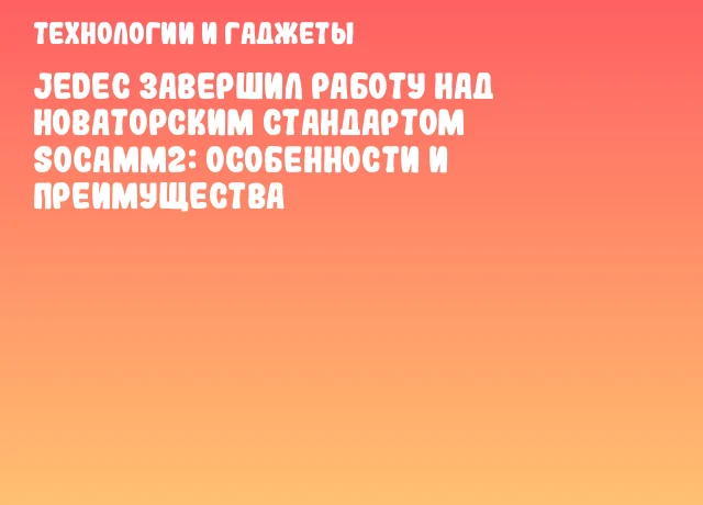 JEDEC завершил работу над новаторским стандартом SOCAMM2: особенности и преимущества JEDEC завершил работу над новаторским стандартом SOCAMM2: особенности и преимущества