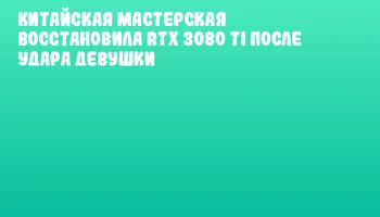 Китайская мастерская восстановила RTX 3080 Ti после удара девушки