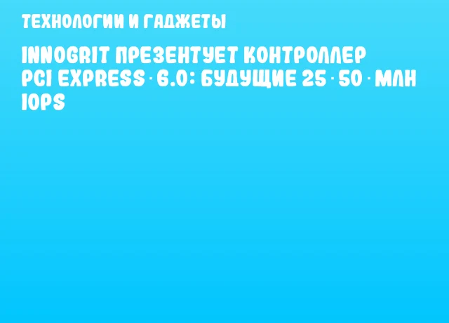 InnoGrit презентует контроллер PCI Express 6.0: будущие 25‑50 млн IOPS