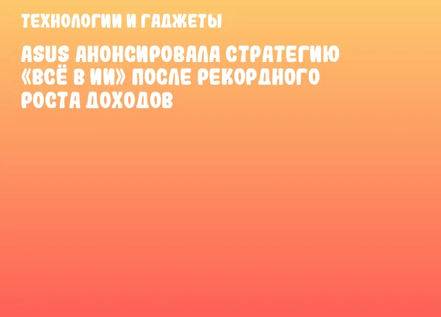 ASUS анонсировала стратегию &laquo;Всё в ИИ&raquo; после рекордного роста доходов