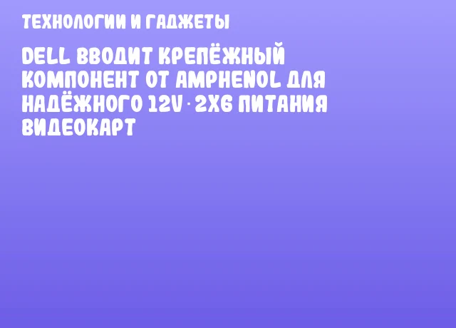 Dell вводит крепёжный компонент от Amphenol для надёжного 12V‑2x6 питания видеокарт