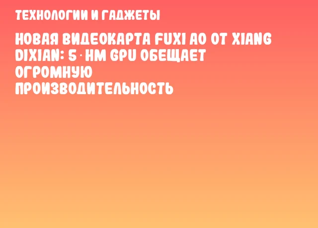 Новая видеокарта Fuxi A0 от Xiang Dixian: 5‑нм GPU обещает огромную производительность