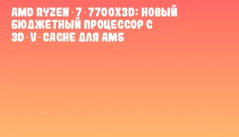 AMD Ryzen 7 7700X3D: новый бюджетный процессор с 3D‑V‑Cache для AM5