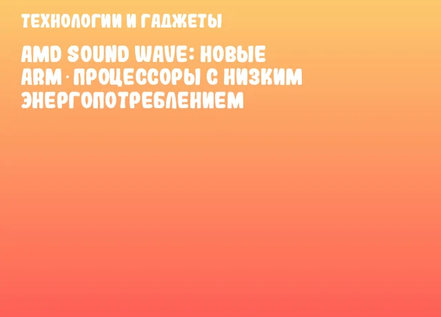 AMD Sound Wave: новые ARM‑процессоры с низким энергопотреблением AMD Sound Wave: новые ARM‑процессоры с низким энергопотреблением