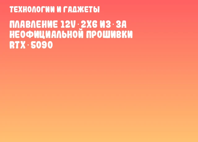 Плавление 12V‑2x6 из‑за неофициальной прошивки RTX 5090 Плавление 12V‑2x6 из‑за неофициальной прошивки RTX 5090