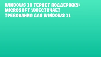 Windows 10 теряет поддержку: Microsoft ужесточает требования для Windows 11