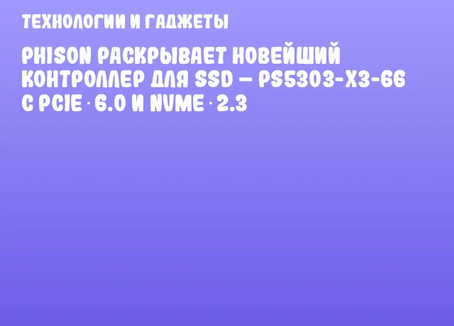 Phison раскрывает новейший контроллер для SSD &ndash; PS5303-X3-66 с PCIe 6.0 и NVMe 2.3