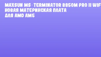 MAXSUN MS‑Terminator B850M PRO II WIFI7: новая материнская плата для AMD AM5