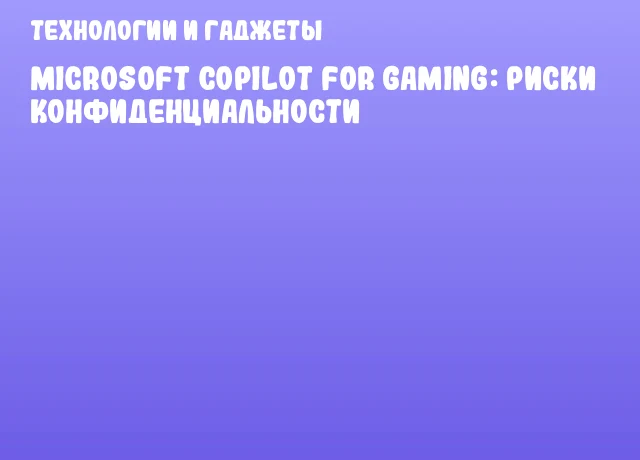 Microsoft Copilot for Gaming: риски конфиденциальности Microsoft Copilot for Gaming: риски конфиденциальности