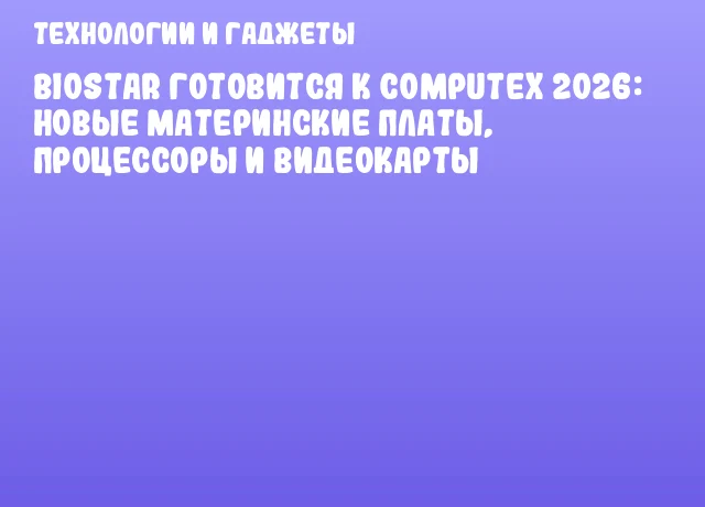 BIOSTAR готовится к COMPUTEX 2026: новые материнские платы, процессоры и видеокарты
