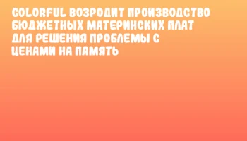 Colorful возродит производство бюджетных материнских плат для решения проблемы с ценами на память Colorful возродит производство бюджетных материнских плат для решения проблемы с ценами на память