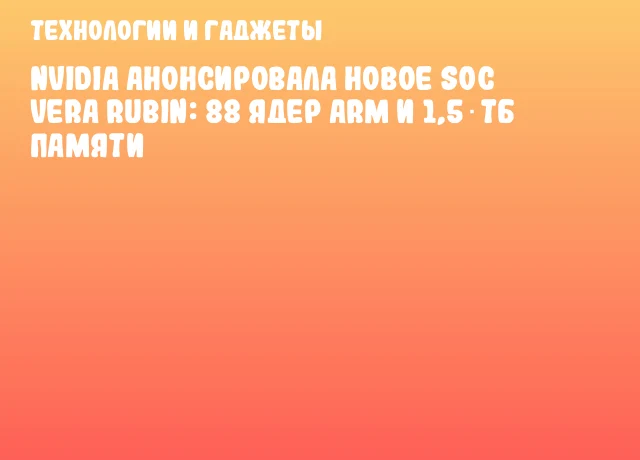 NVIDIA анонсировала новое SoC Vera Rubin: 88 ядер Arm и 1,5 ТБ памяти