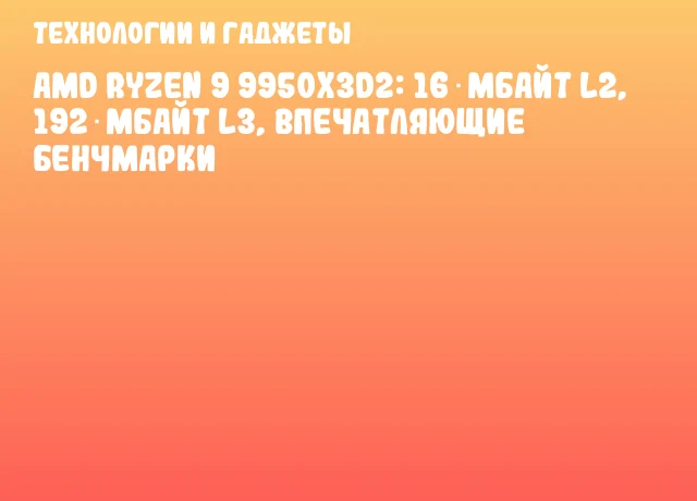 AMD Ryzen 9 9950X3D2: 16 Мбайт L2, 192 Мбайт L3, впечатляющие бенчмарки