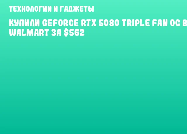 Купили GeForce RTX 5080 Triple Fan OC в Walmart за $562 Купили GeForce RTX 5080 Triple Fan OC в Walmart за $562