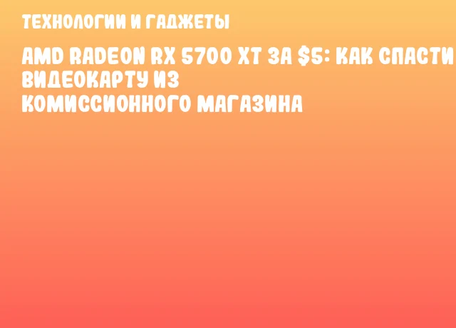 AMD Radeon RX 5700 XT за $5: как спасти видеокарту из комиссионного магазина