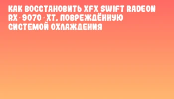Как восстановить XFX Swift Radeon RX 9070 XT, повреждённую системой охлаждения