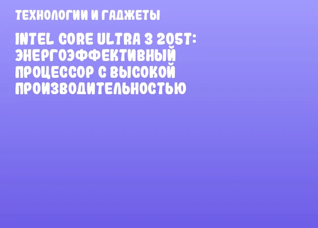 Intel Core Ultra 3 205T: Энергоэффективный процессор с высокой производительностью