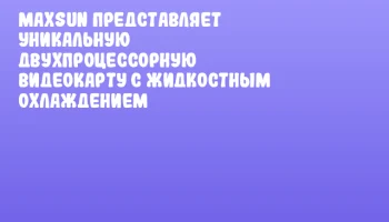 MAXSUN представляет уникальную двухпроцессорную видеокарту с жидкостным охлаждением