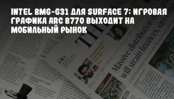 Intel BMG-G31 для Surface 7: Игровая графика Arc B770 выходит на мобильный рынок