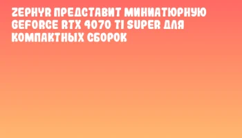 ZEPHYR представит миниатюрную GeForce RTX 4070 Ti SUPER для компактных сборок
