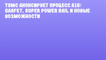 TSMC анонсирует процесс A16: GAAFET, Super Power Rail и новые возможности