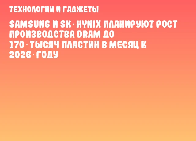 Samsung и SK Hynix планируют рост производства DRAM до 170 тысяч пластин в месяц к 2026 году