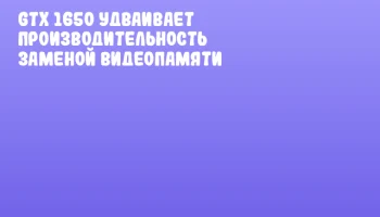 GTX 1650 удваивает производительность заменой видеопамяти GTX 1650 удваивает производительность заменой видеопамяти