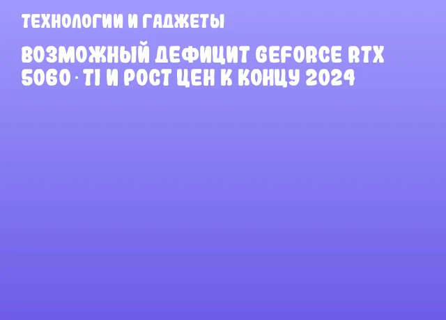 Возможный дефицит GeForce RTX 5060 Ti и рост цен к концу 2024