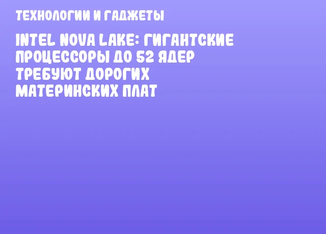 Intel Nova Lake: гигантские процессоры до 52 ядер требуют дорогих материнских плат