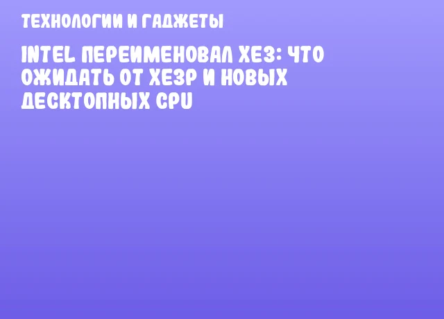 Intel переименовал Xe3: Что ожидать от Xe3P и новых десктопных CPU Intel переименовал Xe3: Что ожидать от Xe3P и новых десктопных CPU