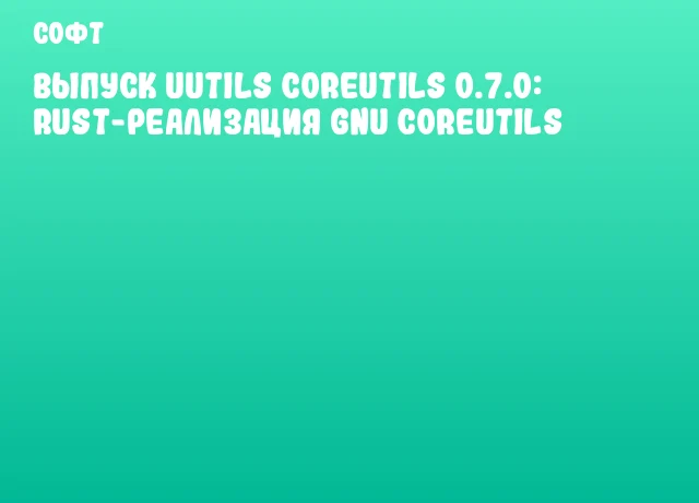 Выпуск uutils coreutils 0.7.0: Rust-реализация GNU Coreutils