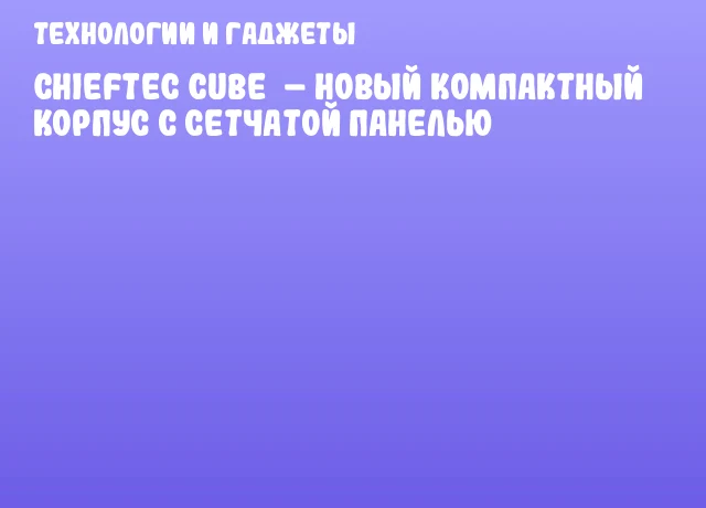 Chieftec Cube – новый компактный корпус с сетчатой панелью Chieftec Cube – новый компактный корпус с сетчатой панелью