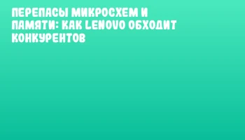 Перепасы микросхем и памяти: как Lenovo обходит конкурентов